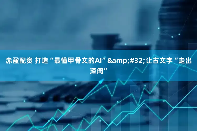 赤盈配资 打造“最懂甲骨文的AI” 让古文字“走出深闺”