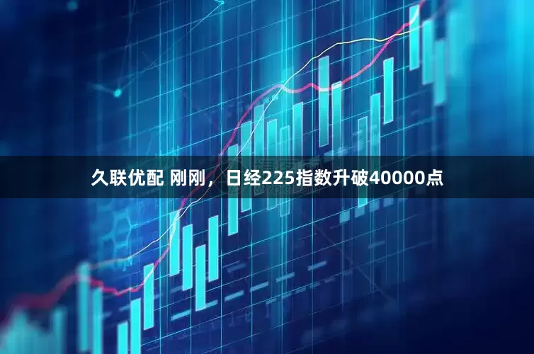 久联优配 刚刚，日经225指数升破40000点