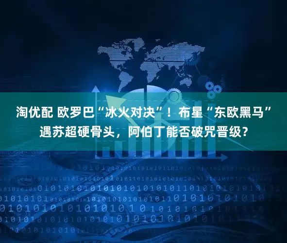 淘优配 欧罗巴“冰火对决”！布星“东欧黑马”遇苏超硬骨头，阿伯丁能否破咒晋级？