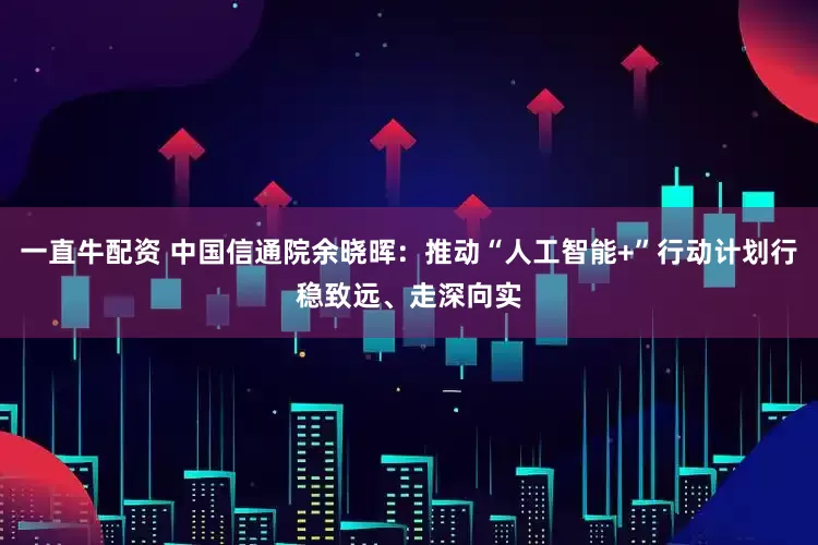 一直牛配资 中国信通院余晓晖：推动“人工智能+”行动计划行稳致远、走深向实