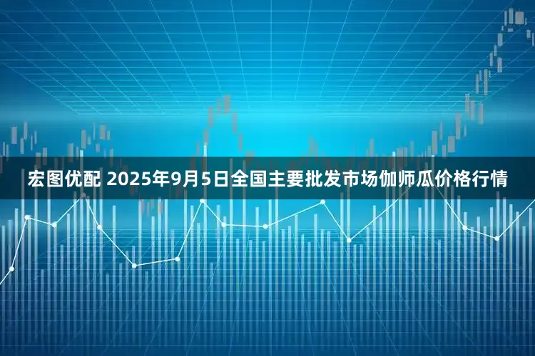宏图优配 2025年9月5日全国主要批发市场伽师瓜价格行情