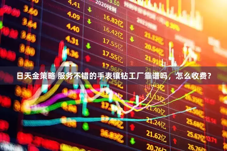 日天金策略 服务不错的手表镶钻工厂靠谱吗，怎么收费？