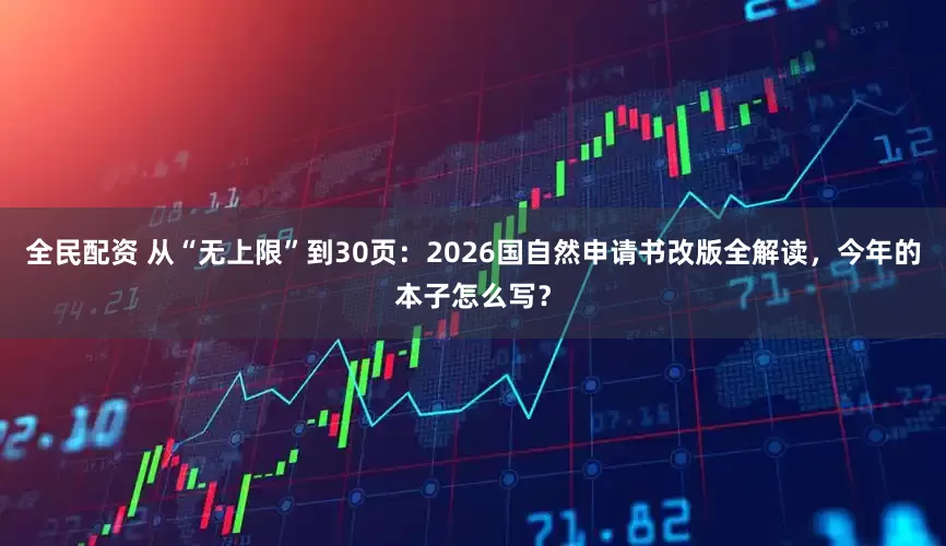 全民配资 从“无上限”到30页：2026国自然申请书改版全解读，今年的本子怎么写？