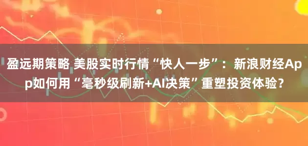 盈远期策略 美股实时行情“快人一步”：新浪财经App如何用“毫秒级刷新+AI决策”重塑投资体验？