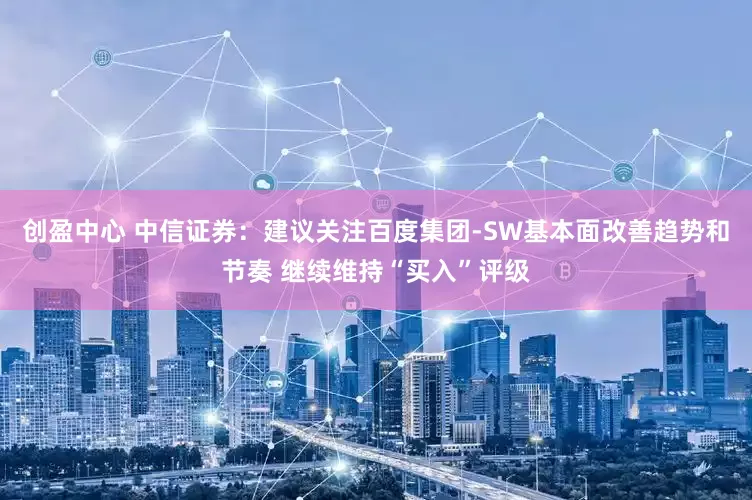 创盈中心 中信证券：建议关注百度集团-SW基本面改善趋势和节奏 继续维持“买入”评级