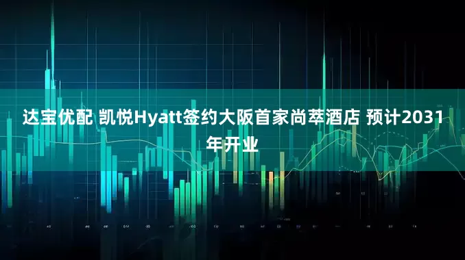 达宝优配 凯悦Hyatt签约大阪首家尚萃酒店 预计2031年开业